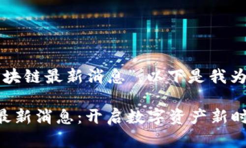 關(guān)于“文視云區(qū)塊鏈最新消息”，以下是我為您構(gòu)建的內(nèi)容：

文視云區(qū)塊鏈最新消息：開(kāi)啟數(shù)字資產(chǎn)新時(shí)代的鑰匙